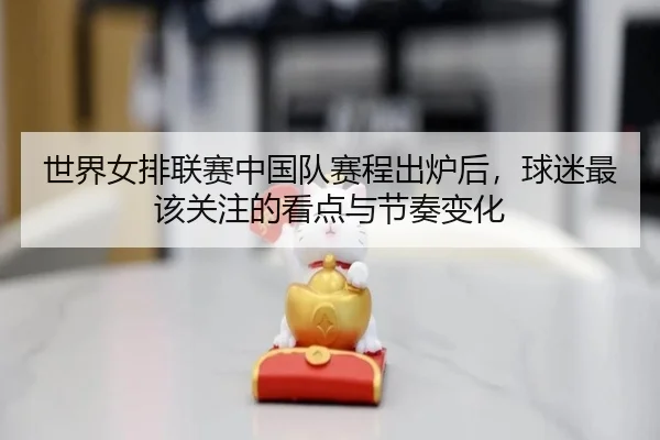 世界女排联赛中国队赛程出炉后，球迷最该关注的看点与节奏变化