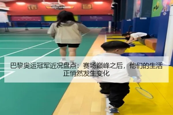巴黎奥运冠军近况盘点：赛场巅峰之后，他们的生活正悄然发生变化